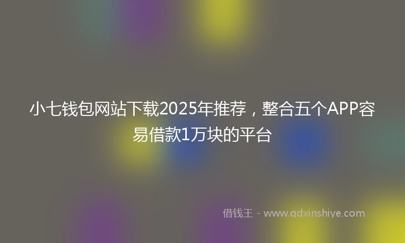 小七钱包网站下载2025年推荐，整合五个APP容易借款1万块的平台
