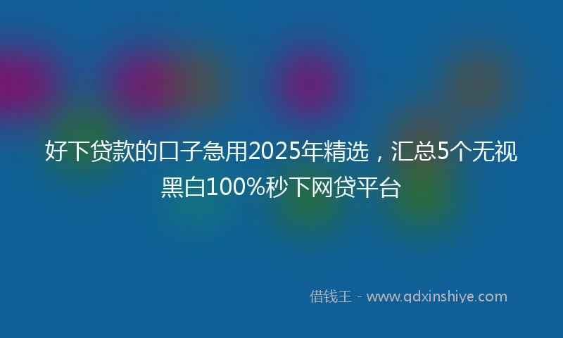 好下贷款的口子急用2025年精选，汇总5个无视黑白100%秒下网贷平台
