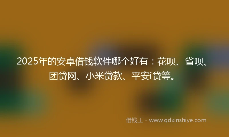 2025年的安卓借钱软件哪个好有：花呗、省呗、团贷网、小米贷款、平安i贷等。