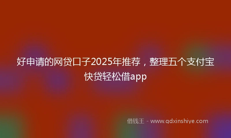 好申请的网贷口子2025年推荐，整理五个支付宝快贷轻松借app