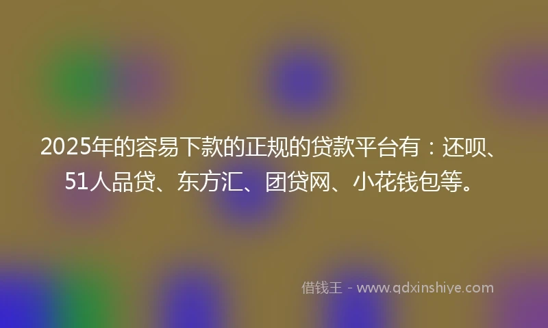 2025年的容易下款的正规的贷款平台有：还呗、51人品贷、东方汇、团贷网、小花钱包等。