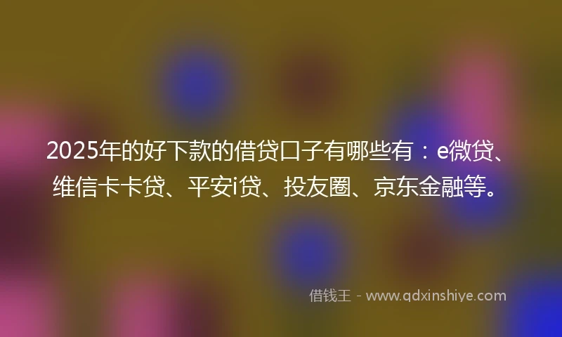 2025年的好下款的借贷口子有哪些有：e微贷、维信卡卡贷、平安i贷、投友圈、京东金融等。