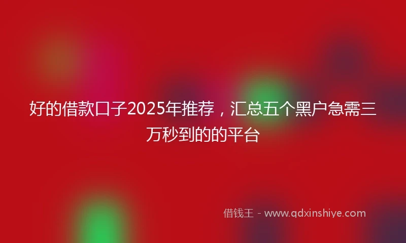 好的借款口子2025年推荐，汇总五个黑户急需三万秒到的的平台