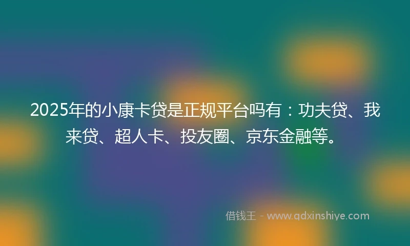 2025年的小康卡贷是正规平台吗有：功夫贷、我来贷、超人卡、投友圈、京东金融等。
