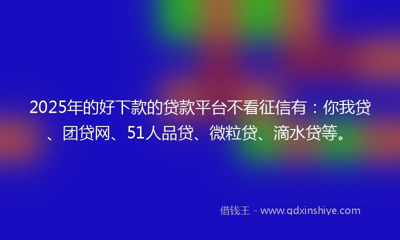 2025年的好下款的贷款平台不看征信有：你我贷、团贷网、51人品贷、微粒贷、滴水贷等。