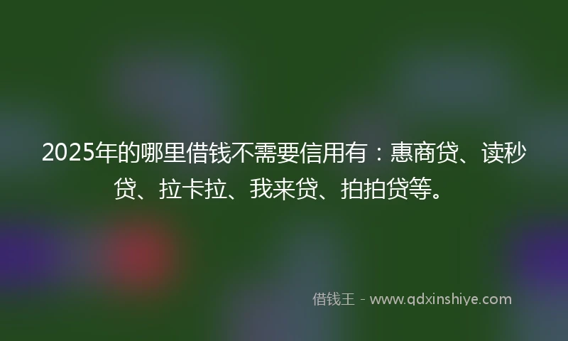 2025年的哪里借钱不需要信用有：惠商贷、读秒贷、拉卡拉、我来贷、拍拍贷等。