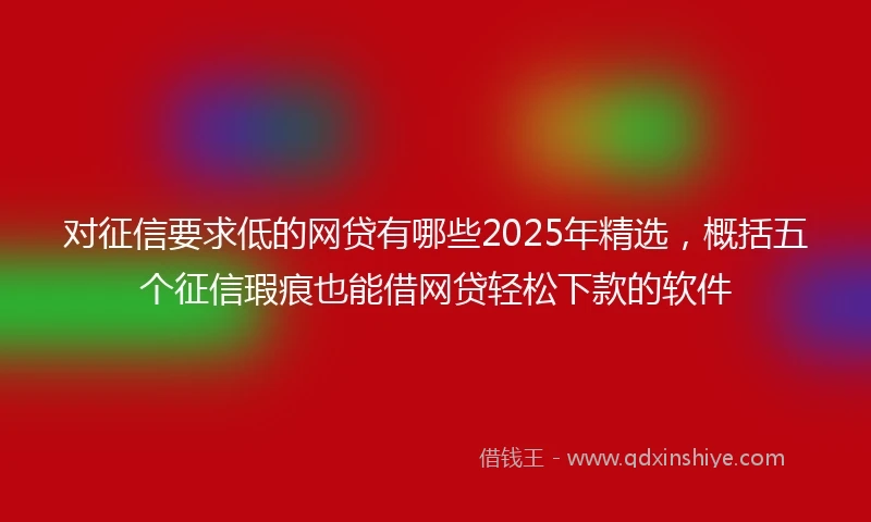 对征信要求低的网贷有哪些2025年精选，概括五个征信瑕疵也能借网贷轻松下款的软件