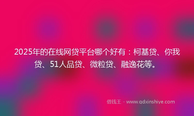 2025年的在线网贷平台哪个好有：柯基贷、你我贷、51人品贷、微粒贷、融逸花等。