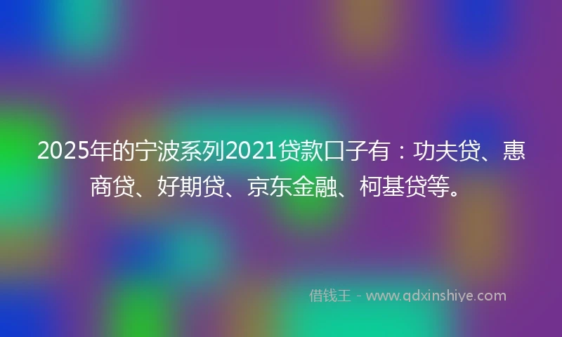 2025年的宁波系列2021贷款口子有：功夫贷、惠商贷、好期贷、京东金融、柯基贷等。