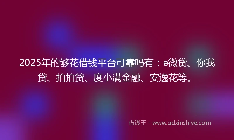 2025年的够花借钱平台可靠吗有：e微贷、你我贷、拍拍贷、度小满金融、安逸花等。