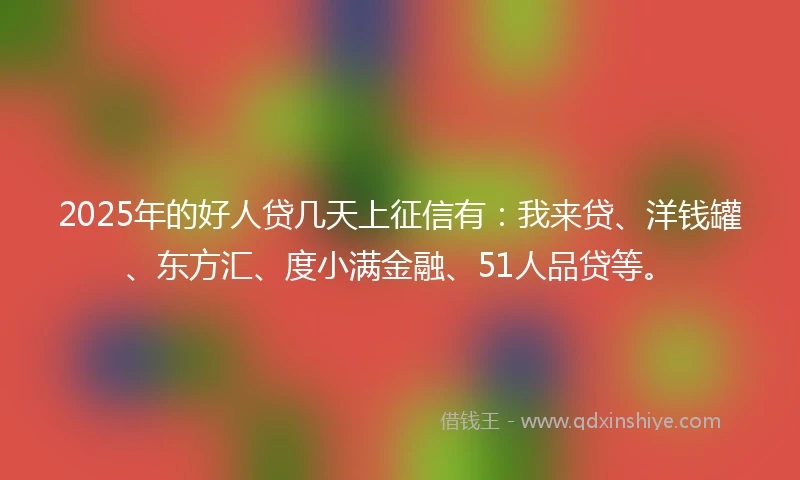 2025年的好人贷几天上征信有：我来贷、洋钱罐、东方汇、度小满金融、51人品贷等。