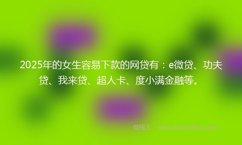 2025年的女生容易下款的网贷有：e微贷、功夫贷、我来贷、超人卡、度小满金融等。