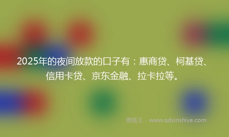 2025年的夜间放款的口子有：惠商贷、柯基贷、信用卡贷、京东金融、拉卡拉等。