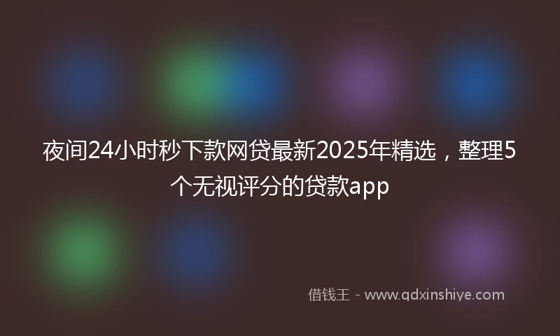 夜间24小时秒下款网贷最新2025年精选，整理5个无视评分的贷款app