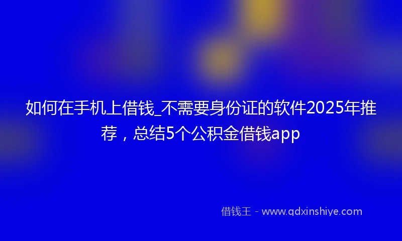 如何在手机上借钱_不需要身份证的软件2025年推荐，总结5个公积金借钱app