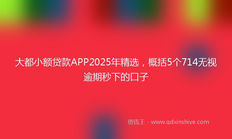 大都小额贷款APP2025年精选，概括5个714无视逾期秒下的口子