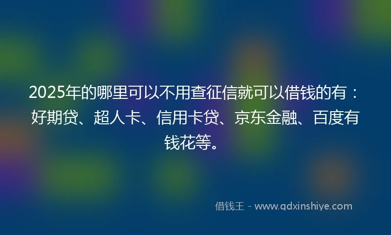 2025年的哪里可以不用查征信就可以借钱的有：好期贷、超人卡、信用卡贷、京东金融、百度有钱花等。