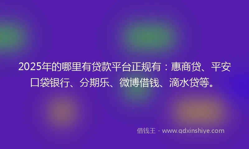 2025年的哪里有贷款平台正规有：惠商贷、平安口袋银行、分期乐、微博借钱、滴水贷等。