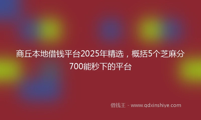 商丘本地借钱平台2025年精选，概括5个芝麻分700能秒下的平台