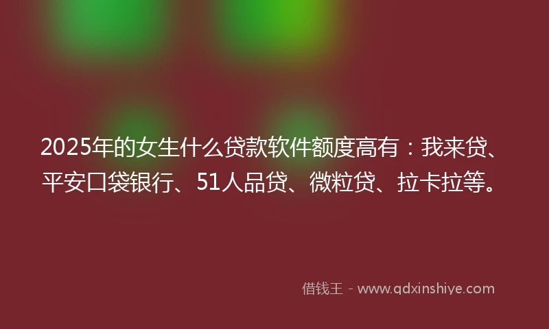 2025年的女生什么贷款软件额度高有：我来贷、平安口袋银行、51人品贷、微粒贷、拉卡拉等。