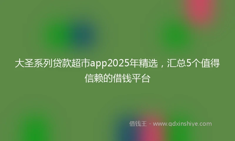 大圣系列贷款超市app2025年精选，汇总5个值得信赖的借钱平台
