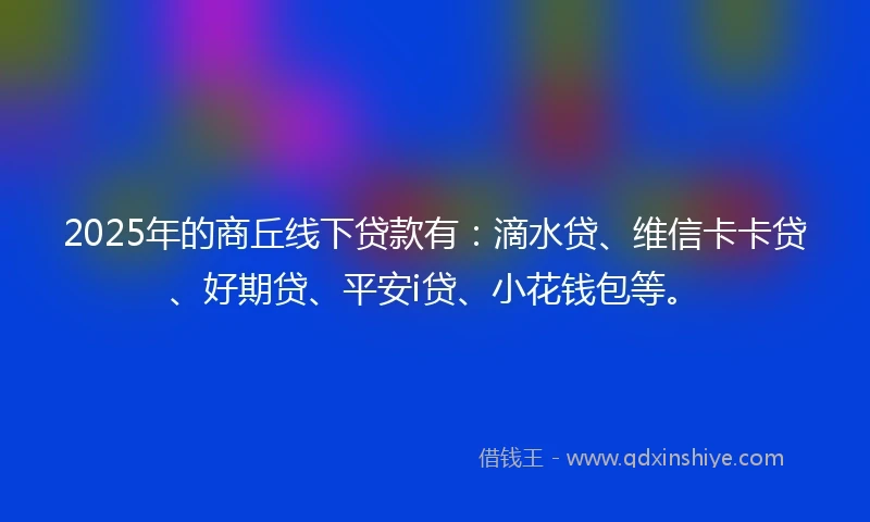 2025年的商丘线下贷款有：滴水贷、维信卡卡贷、好期贷、平安i贷、小花钱包等。