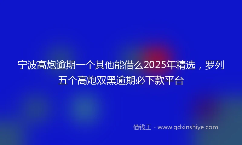 宁波高炮逾期一个其他能借么2025年精选，罗列五个高炮双黑逾期必下款平台