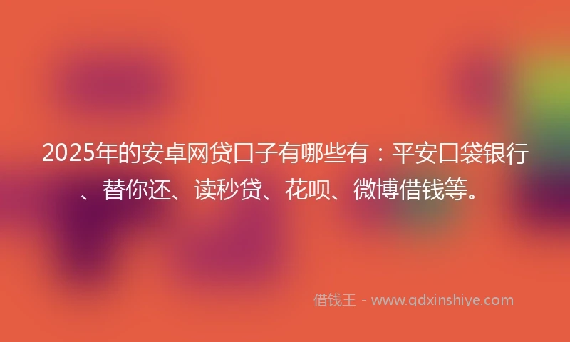 2025年的安卓网贷口子有哪些有：平安口袋银行、替你还、读秒贷、花呗、微博借钱等。