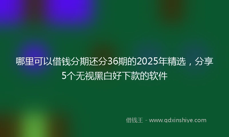 哪里可以借钱分期还分36期的2025年精选，分享5个无视黑白好下款的软件
