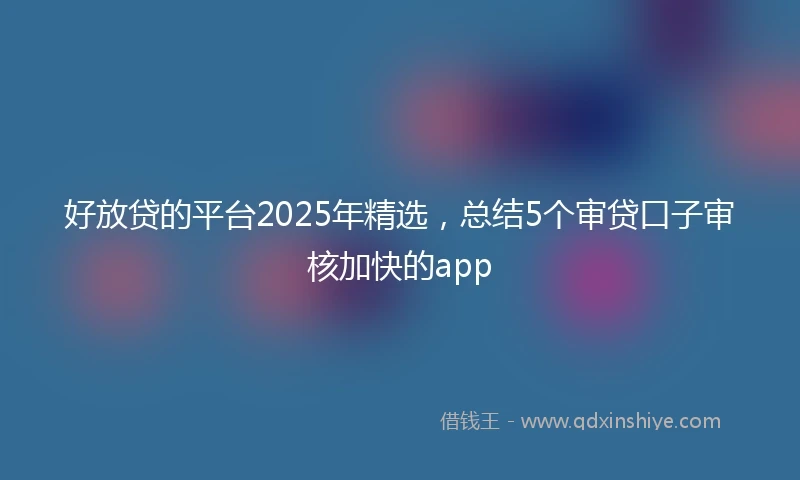好放贷的平台2025年精选，总结5个审贷口子审核加快的app