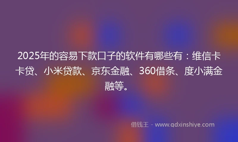 2025年的容易下款口子的软件有哪些有：维信卡卡贷、小米贷款、京东金融、360借条、度小满金融等。
