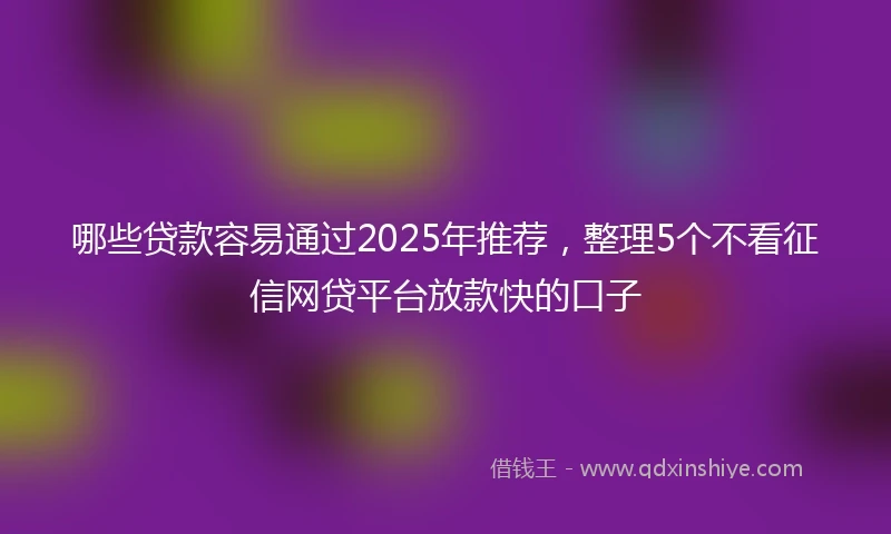 哪些贷款容易通过2025年推荐，整理5个不看征信网贷平台放款快的口子