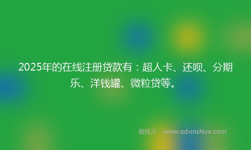 2025年的在线注册贷款有：超人卡、还呗、分期乐、洋钱罐、微粒贷等。