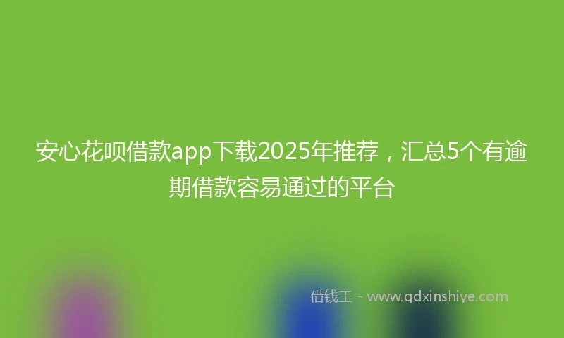 安心花呗借款app下载2025年推荐，汇总5个有逾期借款容易通过的平台
