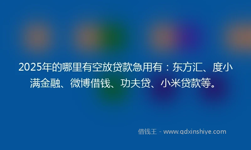 2025年的哪里有空放贷款急用有：东方汇、度小满金融、微博借钱、功夫贷、小米贷款等。