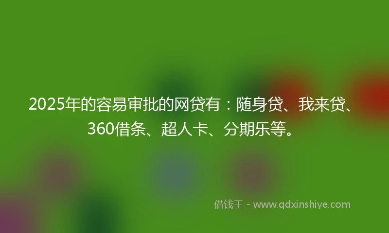 2025年的容易审批的网贷有:随身贷、我来贷、360借条、超人卡、分期乐等。