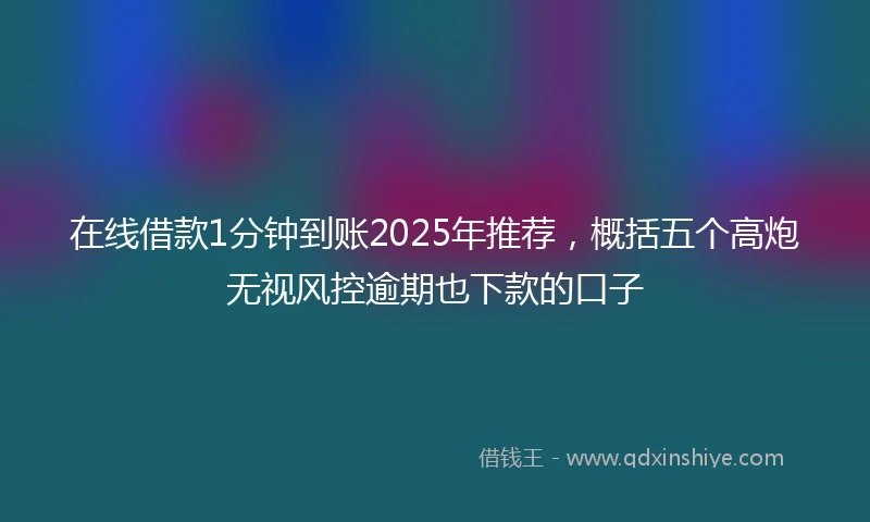 在线借款1分钟到账2025年推荐，概括五个高炮无视风控逾期也下款的口子