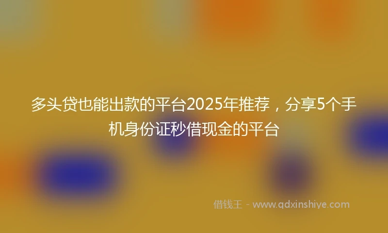 多头贷也能出款的平台2025年推荐，分享5个手机身份证秒借现金的平台