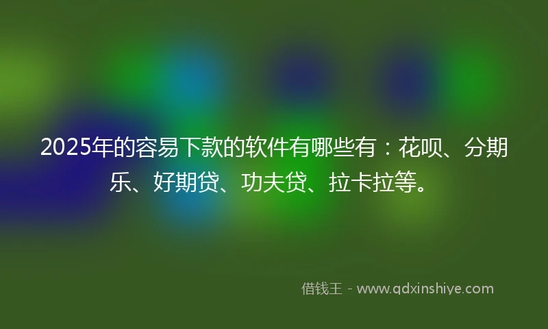 2025年的容易下款的软件有哪些有：花呗、分期乐、好期贷、功夫贷、拉卡拉等。