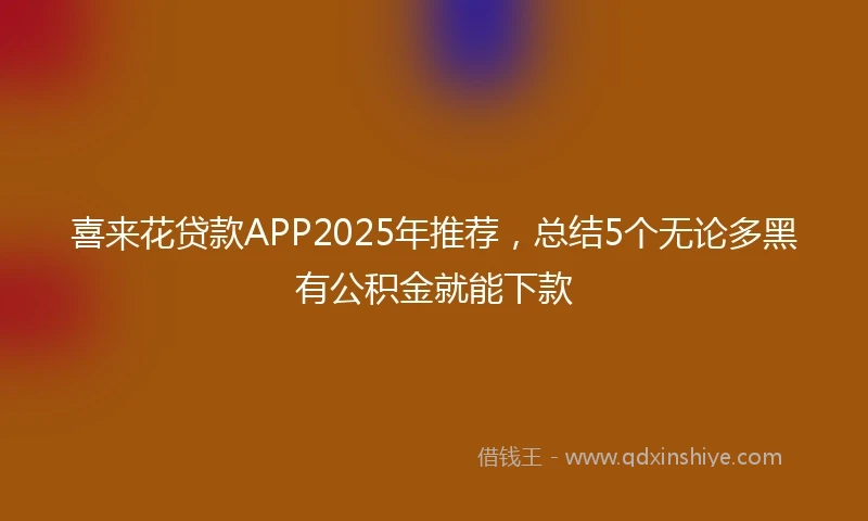 喜来花贷款APP2025年推荐，总结5个无论多黑有公积金就能下款