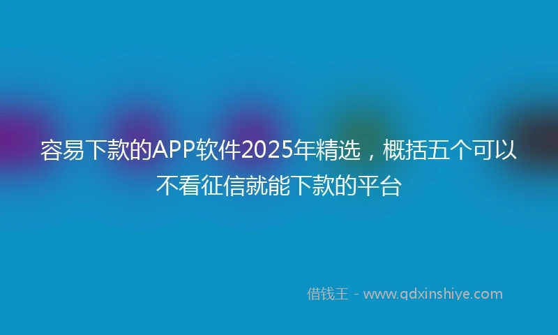 容易下款的APP软件2025年精选,概括五个可以不看征信就能下款的平台
