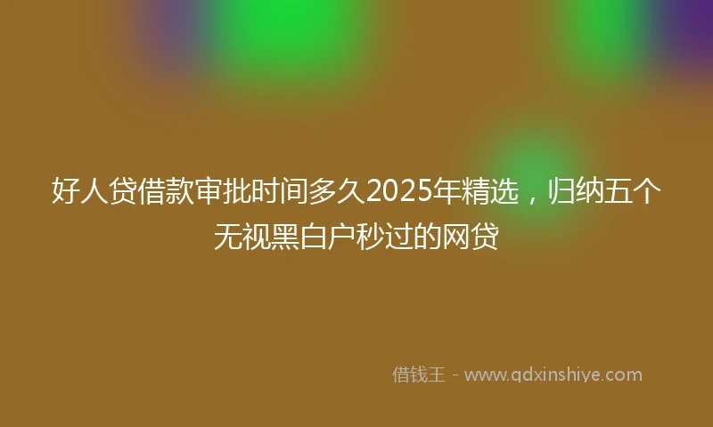 好人贷借款审批时间多久2025年精选，归纳五个无视黑白户秒过的网贷