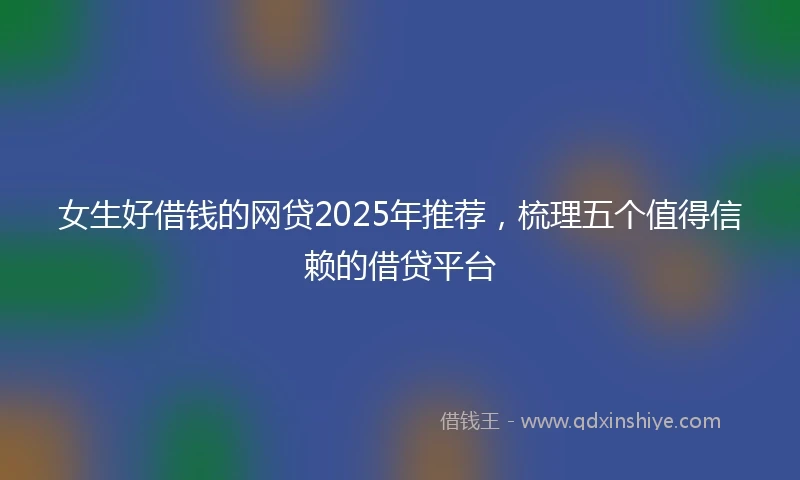 女生好借钱的网贷2025年推荐，梳理五个值得信赖的借贷平台