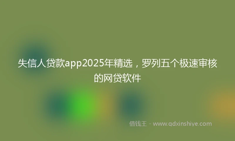 失信人贷款app2025年精选，罗列五个极速审核的网贷软件