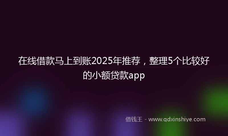 在线借款马上到账2025年推荐，整理5个比较好的小额贷款app