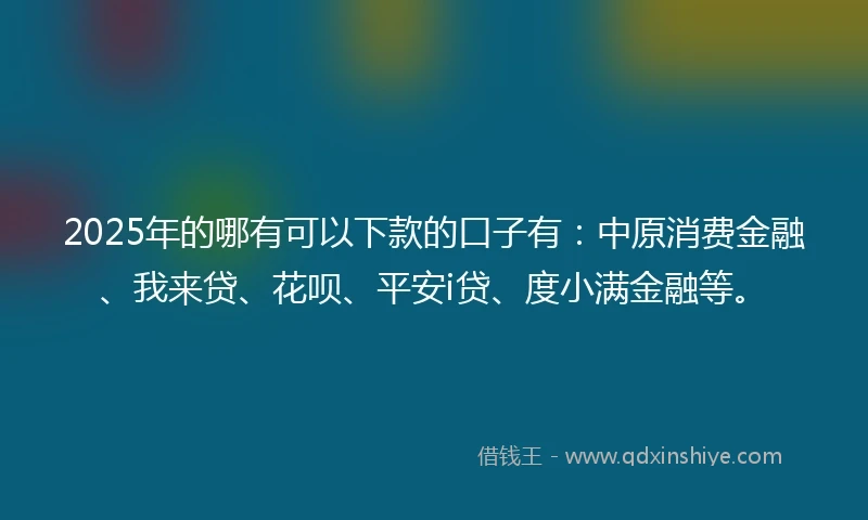 2025年的哪有可以下款的口子有：中原消费金融、我来贷、花呗、平安i贷、度小满金融等。