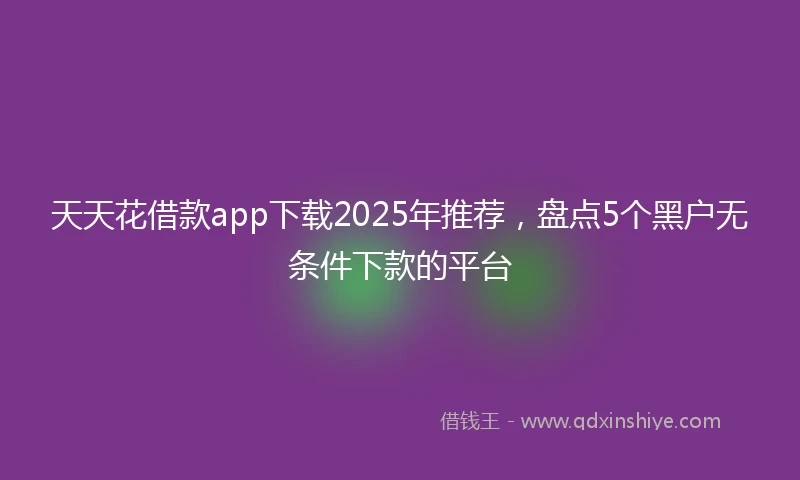 天天花借款app下载2025年推荐，盘点5个黑户无条件下款的平台