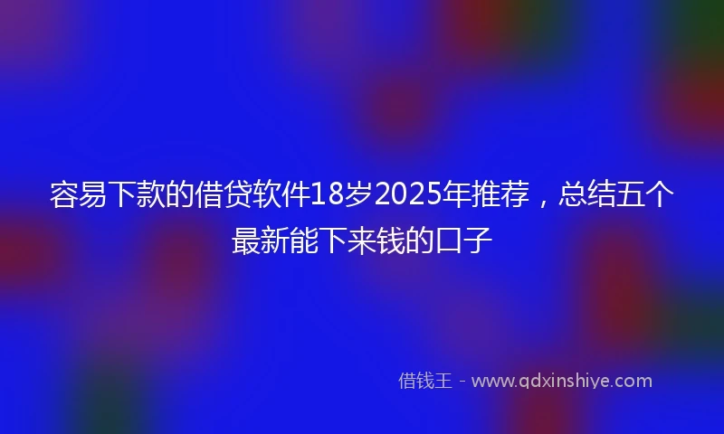 容易下款的借贷软件18岁2025年推荐，总结五个最新能下来钱的口子