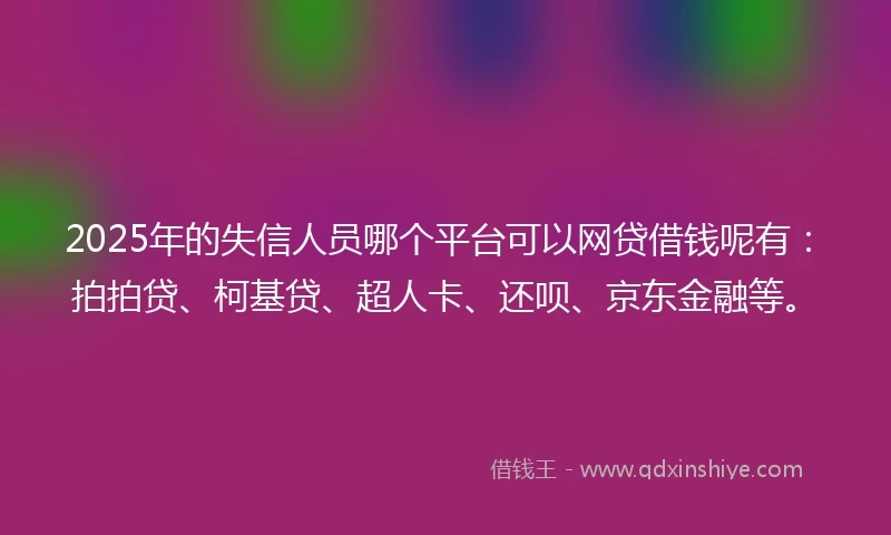 2025年的失信人员哪个平台可以网贷借钱呢有：拍拍贷、柯基贷、超人卡、还呗、京东金融等。
