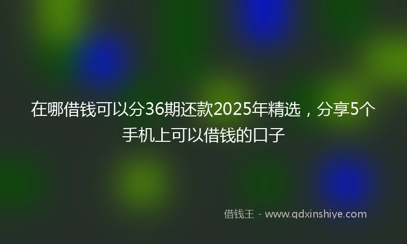在哪借钱可以分36期还款2025年精选，分享5个手机上可以借钱的口子